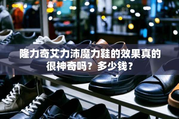隆力奇艾力沛魔力鞋的效果真的很神奇吗？多少钱？