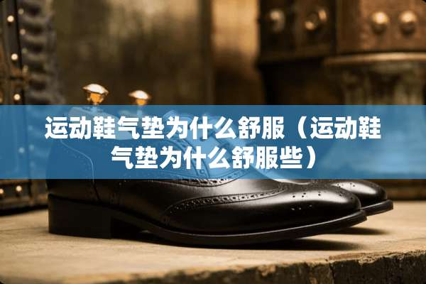 运动鞋气垫为什么舒服（运动鞋气垫为什么舒服些）