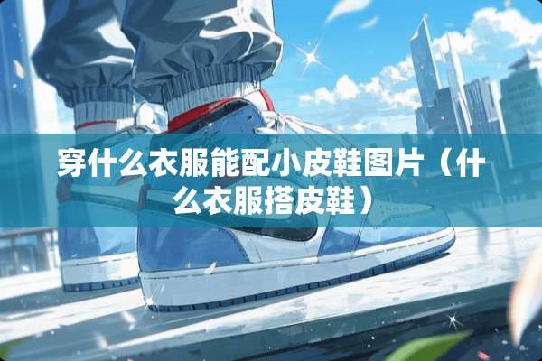 穿什么衣服能配小皮鞋图片（什么衣服搭皮鞋）
