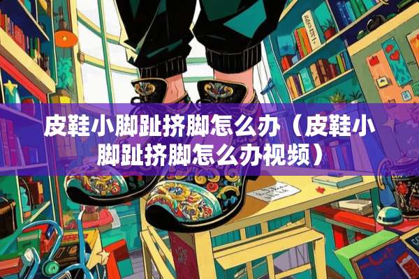 皮鞋小脚趾挤脚怎么办（皮鞋小脚趾挤脚怎么办视频）