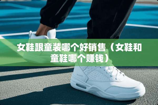 女鞋跟童装哪个好销售（女鞋和童鞋哪个赚钱）