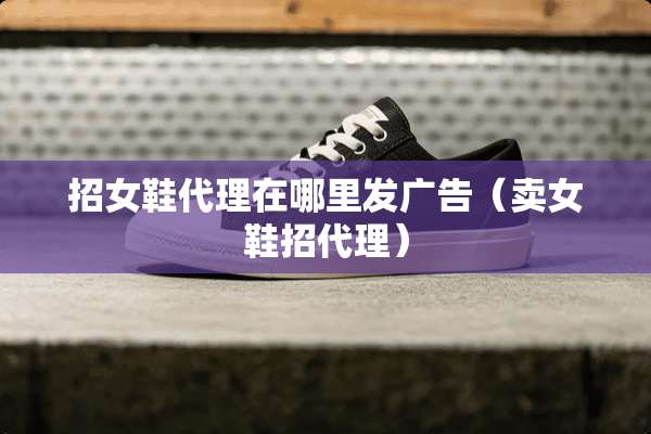 招女鞋代理在哪里发广告（卖女鞋招代理）