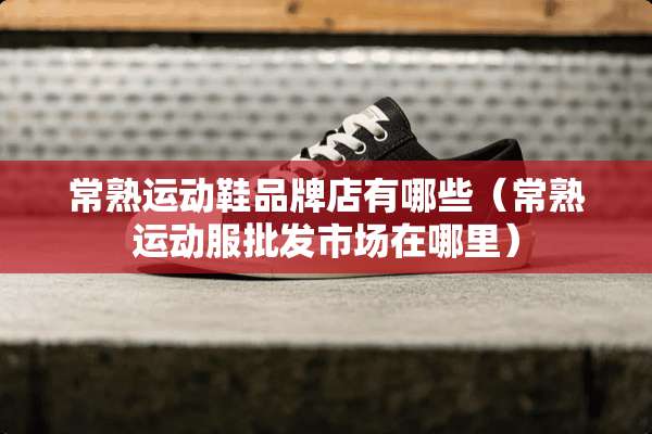 常熟运动鞋品牌店有哪些（常熟运动服批发市场在哪里）