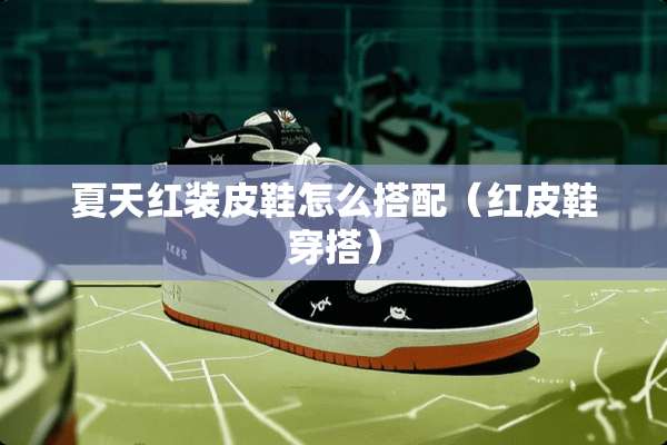 夏天红装皮鞋怎么搭配（红皮鞋穿搭）