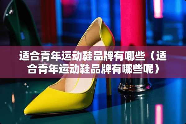 适合青年运动鞋品牌有哪些（适合青年运动鞋品牌有哪些呢）