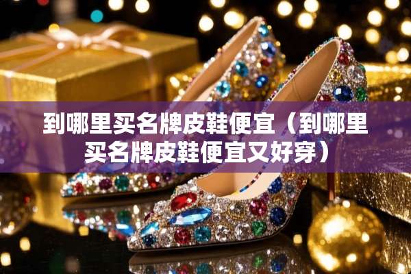 到哪里买名牌皮鞋便宜（到哪里买名牌皮鞋便宜又好穿）