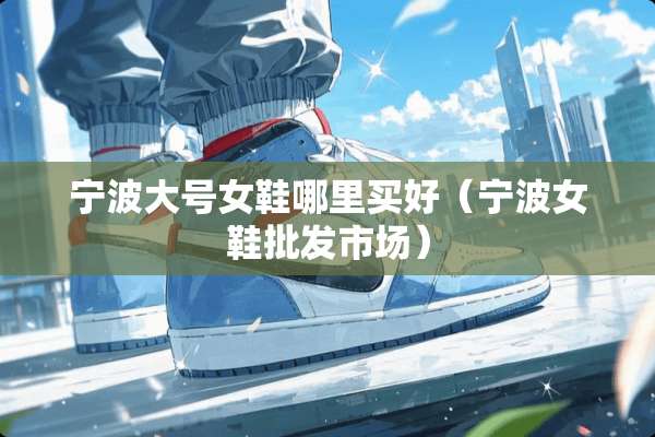 宁波大号女鞋哪里买好（宁波女鞋批发市场）