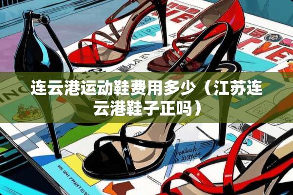 连云港运动鞋费用多少（江苏连云港鞋子正吗）