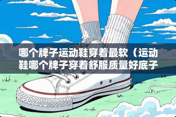 哪个牌子运动鞋穿着最软（运动鞋哪个牌子穿着舒服质量好底子软）