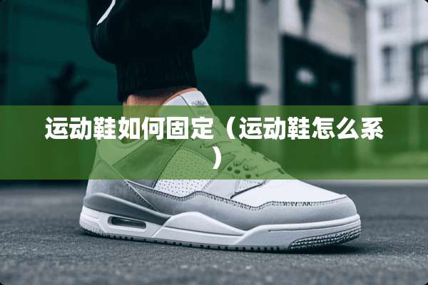 运动鞋如何固定（运动鞋怎么系）