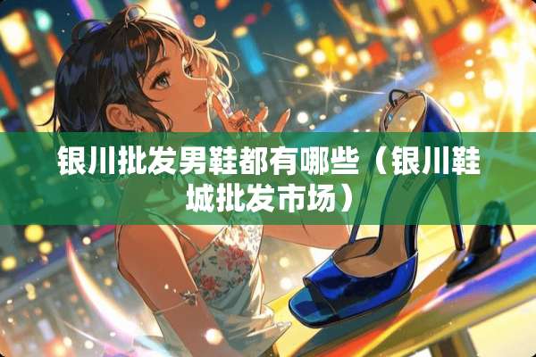 银川批发男鞋都有哪些（银川鞋城批发市场）