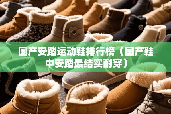 国产安踏运动鞋排行榜（国产鞋中安踏最结实耐穿）