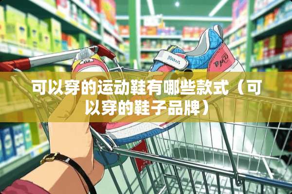 可以穿的运动鞋有哪些款式（可以穿的鞋子品牌）