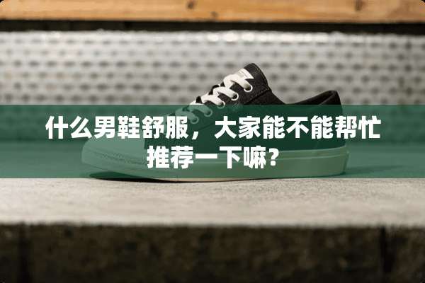 什么男鞋舒服，大家能不能帮忙推荐一下嘛？