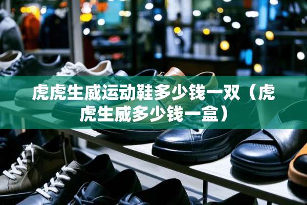 虎虎生威运动鞋多少钱一双（虎虎生威多少钱一盒）