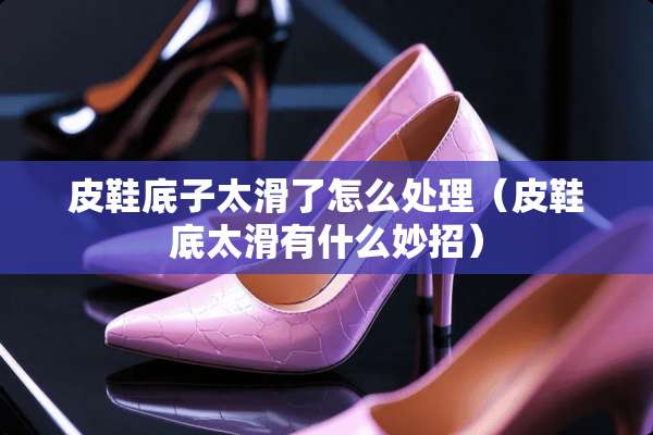 皮鞋底子太滑了怎么处理（皮鞋底太滑有什么妙招）