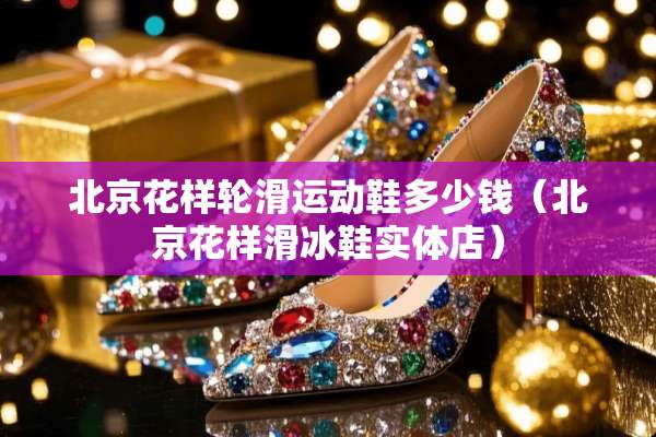 北京花样轮滑运动鞋多少钱（北京花样滑冰鞋实体店）