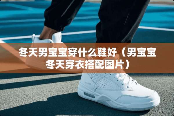 冬天男宝宝穿什么鞋好（男宝宝冬天穿衣搭配图片）