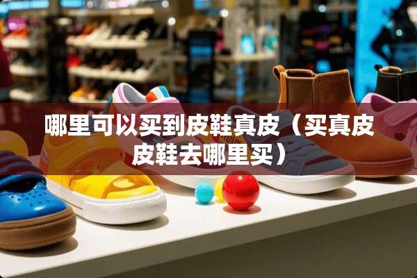 哪里可以买到皮鞋真皮（买真皮皮鞋去哪里买）
