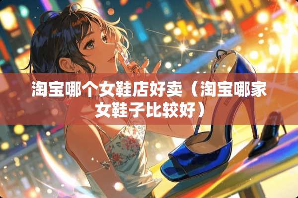 淘宝哪个女鞋店好卖（淘宝哪家女鞋子比较好）