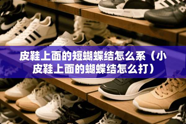 皮鞋上面的短蝴蝶结怎么系（小皮鞋上面的蝴蝶结怎么打）