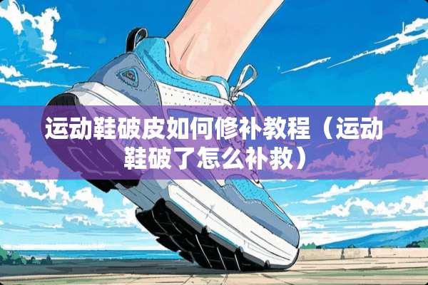 运动鞋破皮如何修补教程（运动鞋破了怎么补救）