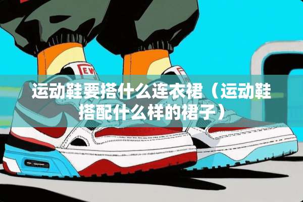 运动鞋要搭什么连衣裙（运动鞋搭配什么样的裙子）