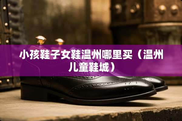 小孩鞋子女鞋温州哪里买（温州儿童鞋城）