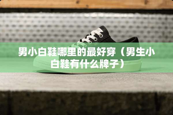 男小白鞋哪里的最好穿（男生小白鞋有什么牌子）