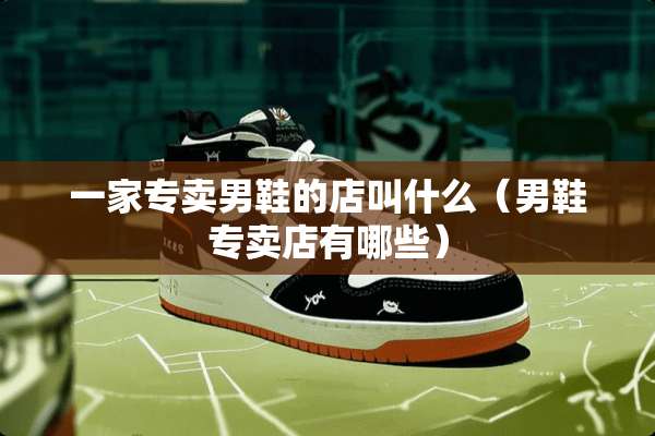 一家专卖男鞋的店叫什么（男鞋专卖店有哪些）