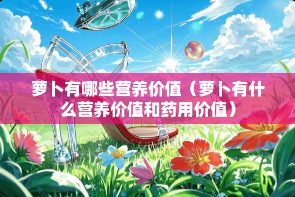萝卜有哪些营养价值（萝卜有什么营养价值和药用价值）