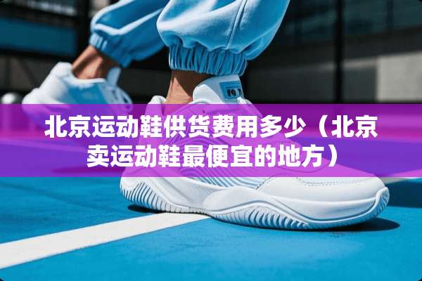 北京运动鞋供货费用多少（北京卖运动鞋最便宜的地方）