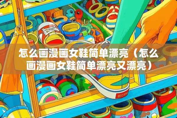 怎么画漫画女鞋简单漂亮（怎么画漫画女鞋简单漂亮又漂亮）
