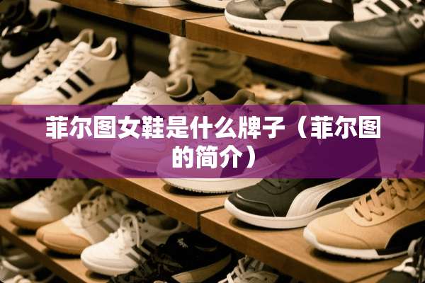 菲尔图女鞋是什么牌子（菲尔图的简介）