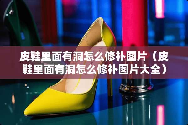 皮鞋里面有洞怎么修补图片（皮鞋里面有洞怎么修补图片大全）
