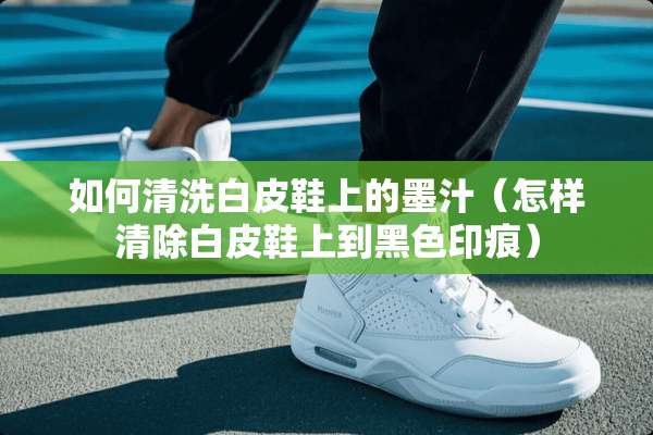 如何清洗白皮鞋上的墨汁（怎样清除白皮鞋上到黑色印痕）