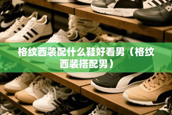 格纹西装配什么鞋好看男（格纹西装搭配男）