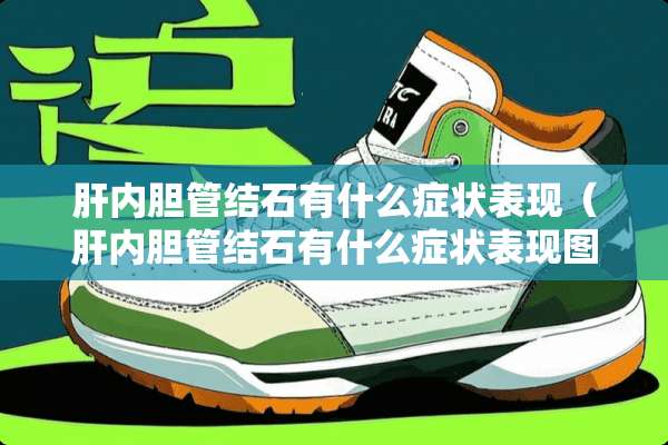 肝内胆管结石有什么症状表现（肝内胆管结石有什么症状表现图片）