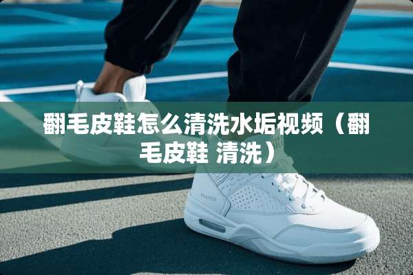 翻毛皮鞋怎么清洗水垢视频（翻毛皮鞋 清洗）