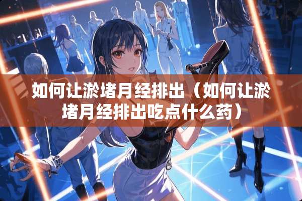 如何让淤堵月经排出（如何让淤堵月经排出吃点什么药）