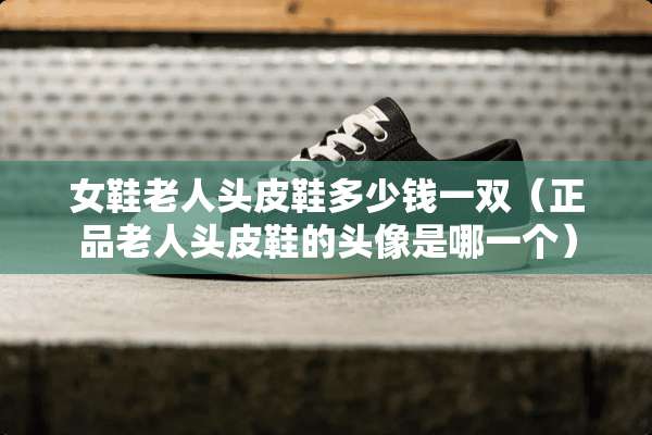 女鞋老人头皮鞋多少钱一双（正品老人头皮鞋的头像是哪一个）