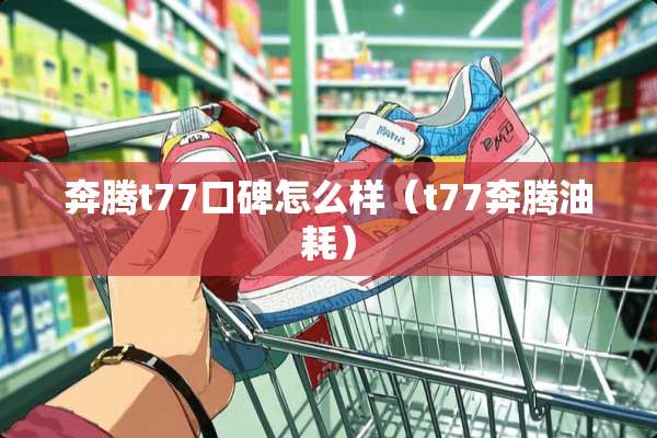 奔腾t77口碑怎么样（t77奔腾油耗）