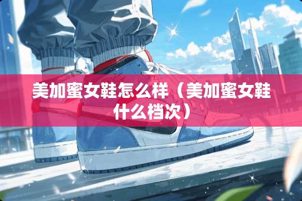 美加蜜女鞋怎么样（美加蜜女鞋什么档次）