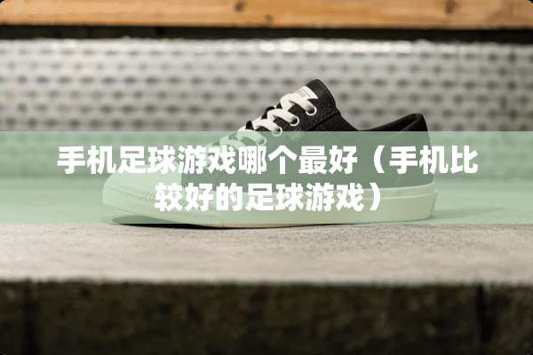 手机**游戏哪个最好（手机比较好的**游戏）