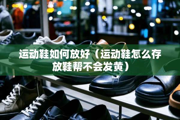 运动鞋如何放好（运动鞋怎么存放鞋帮不会发黄）