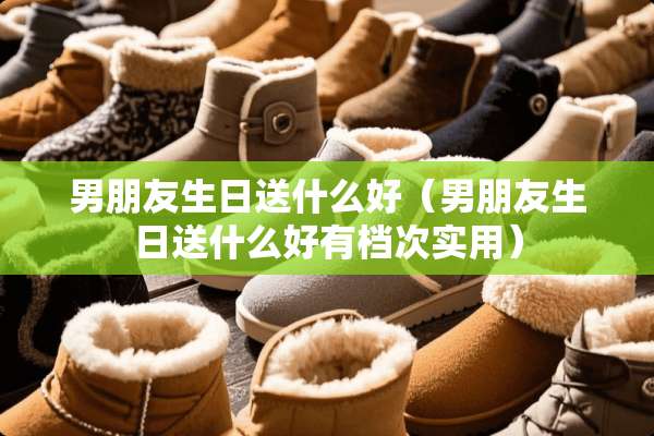 男朋友生日送什么好（男朋友生日送什么好有档次实用）