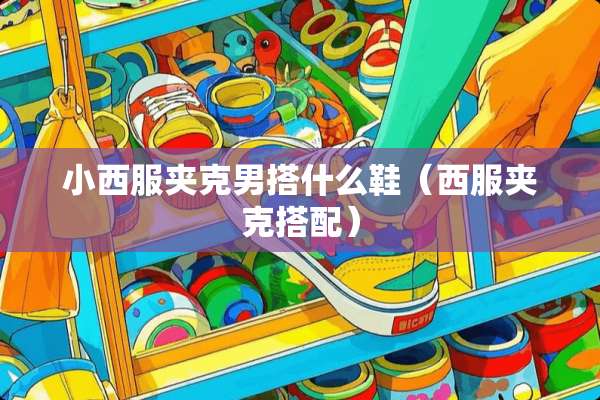 小西服夹克男搭什么鞋（西服夹克搭配）
