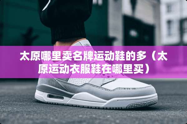 太原哪里卖名牌运动鞋的多（太原运动衣服鞋在哪里买）