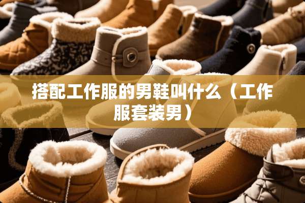 搭配工作服的男鞋叫什么（工作服套装男）