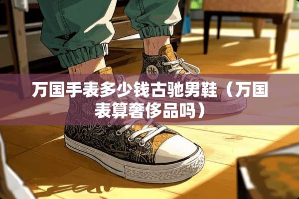 万国手表多少钱古驰男鞋（万国表算奢侈品吗）